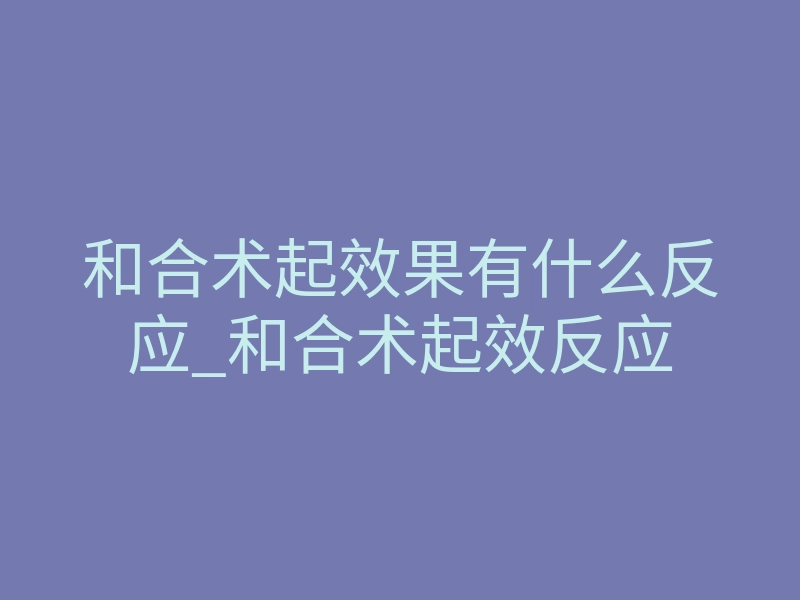 和合术起效果有什么反应_和合术起效反应