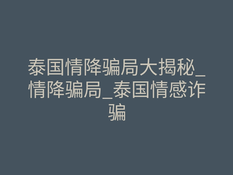 泰国情降骗局大揭秘_情降骗局_泰国情感诈骗