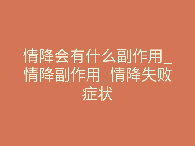 情降会有什么副作用_情降副作用_情降失败症状