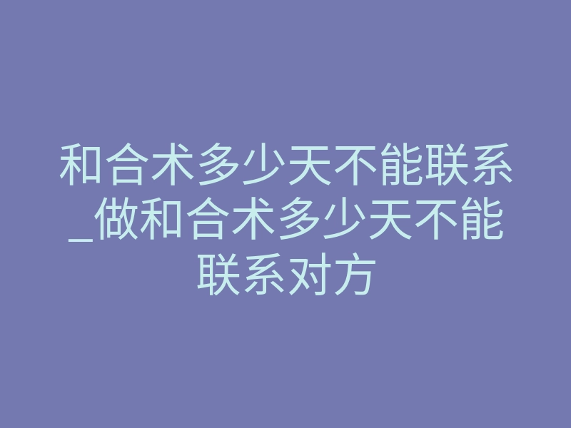 和合术多少天不能联系_做和合术多少天不能联系对方