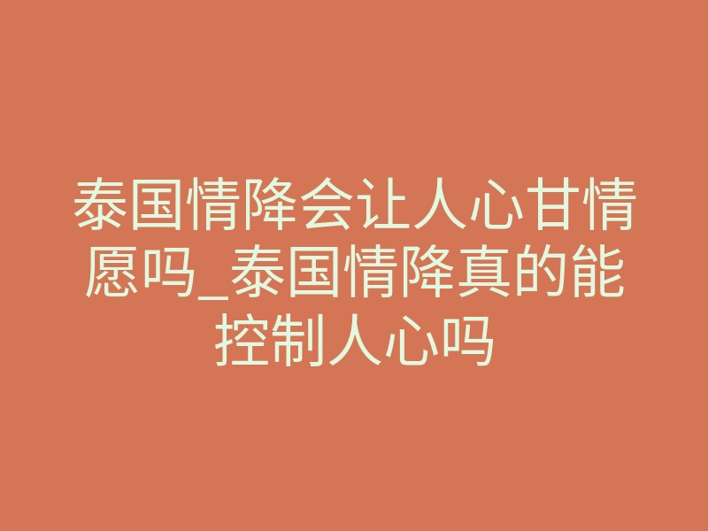 泰国情降会让人心甘情愿吗_泰国情降真的能控制人心吗