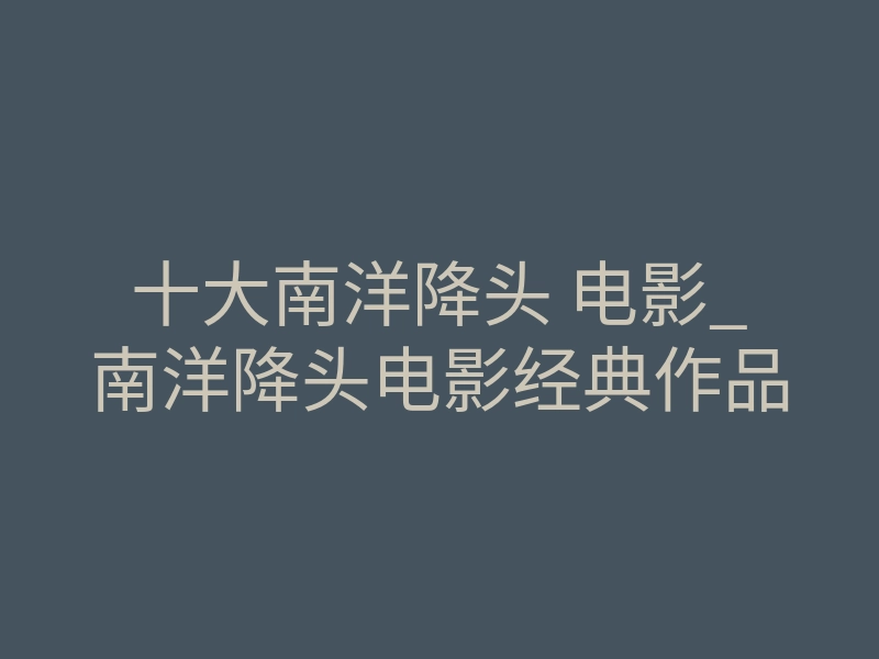 十大南洋降头 电影_南洋降头电影经典作品