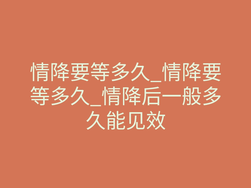 情降要等多久_情降要等多久_情降后一般多久能见效