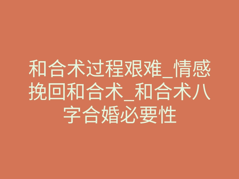 和合术过程艰难_情感挽回和合术_和合术八字合婚必要性