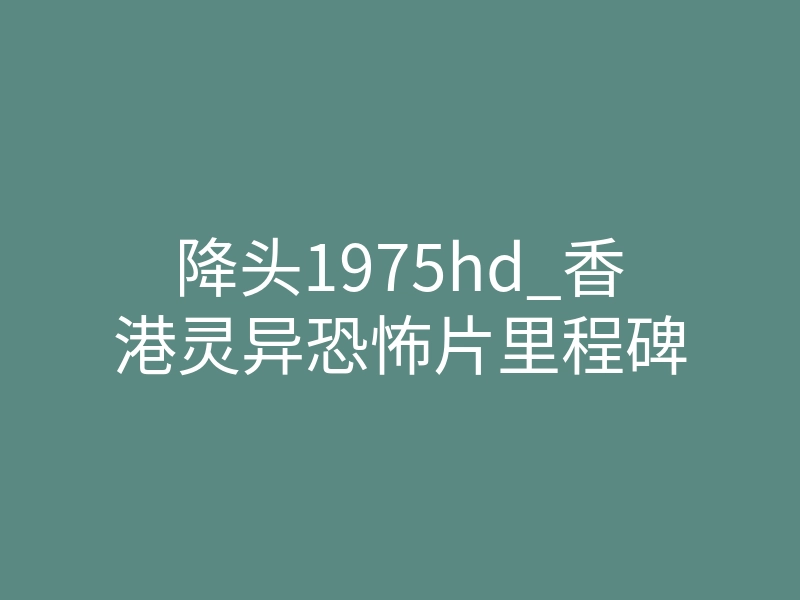 降头1975hd_香港灵异恐怖片里程碑