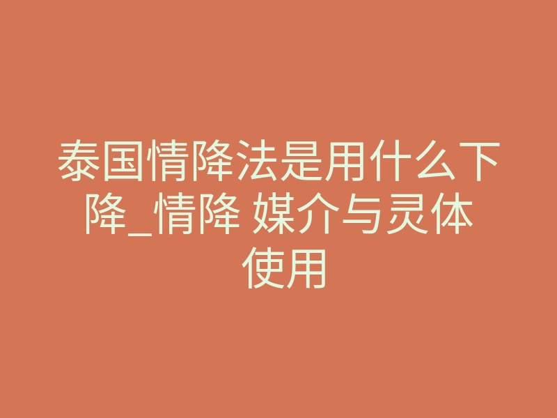 泰国情降法是用什么下降_情降 媒介与灵体 使用
