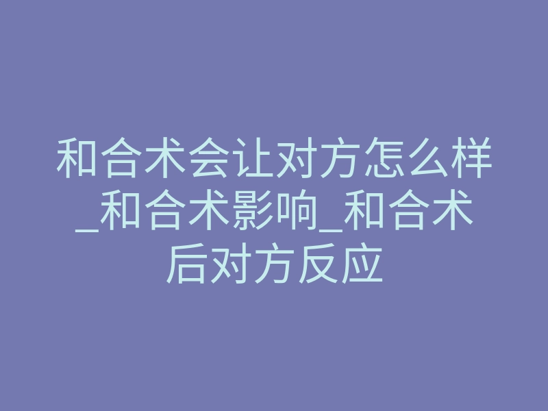 和合术会让对方怎么样_和合术影响_和合术后对方反应