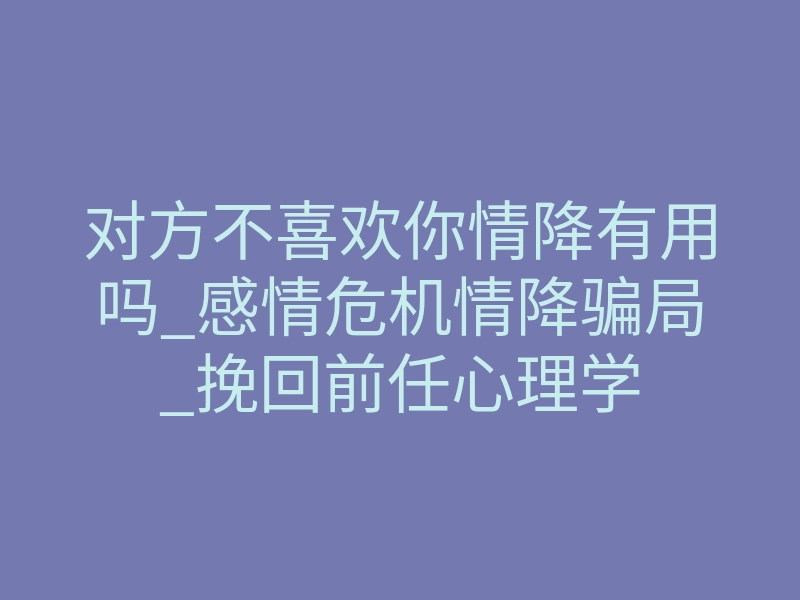 对方不喜欢你情降有用吗_感情危机情降骗局_挽回前任心理学