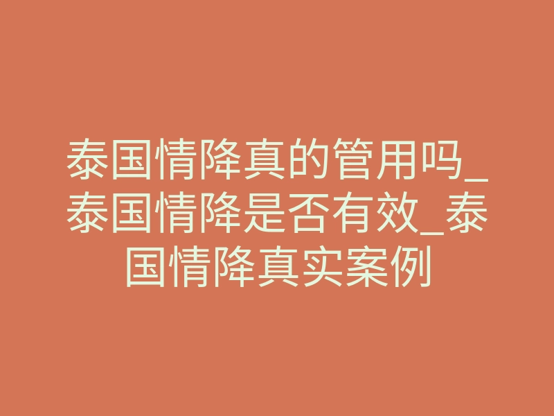 泰国情降真的管用吗_泰国情降是否有效_泰国情降真实案例