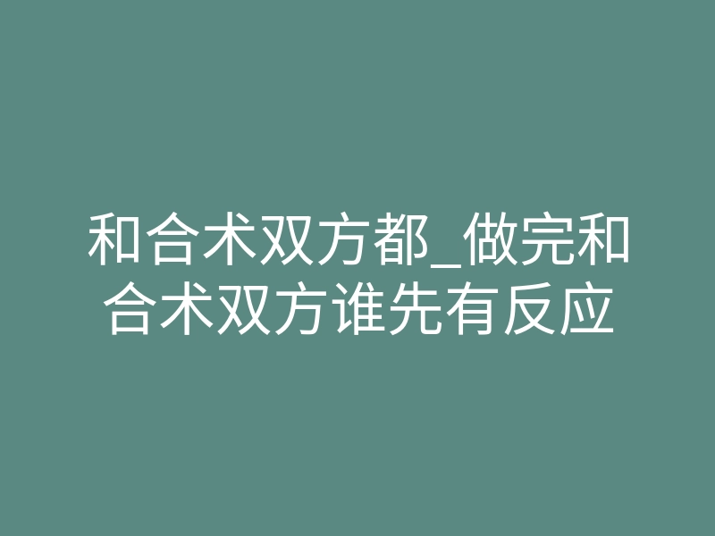 和合术双方都_做完和合术双方谁先有反应