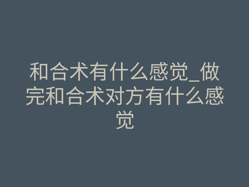和合术有什么感觉_做完和合术对方有什么感觉