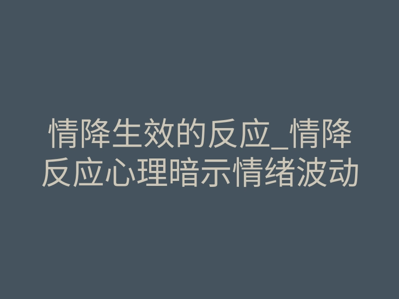 情降生效的反应_情降反应心理暗示情绪波动