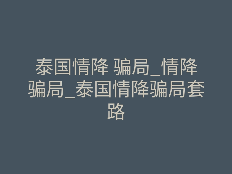 泰国情降 骗局_情降骗局_泰国情降骗局套路