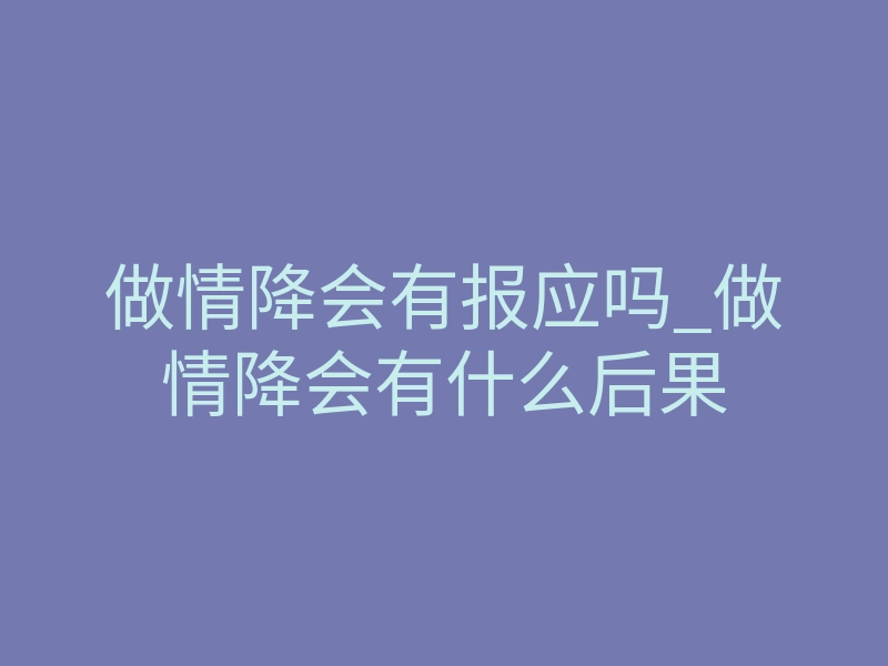 做情降会有报应吗_做情降会有什么后果