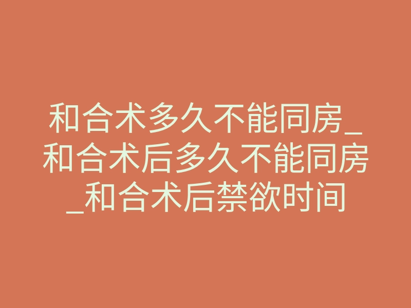 和合术多久不能同房_和合术后多久不能同房_和合术后禁欲时间