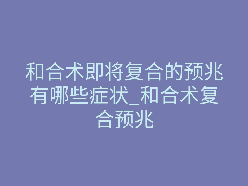 和合术即将复合的预兆有哪些症状_和合术复合预兆
