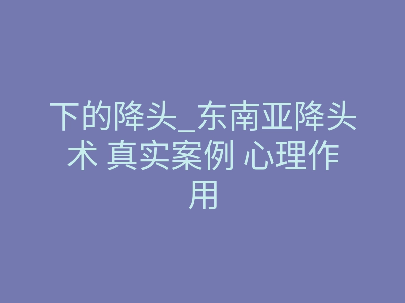 下的降头_东南亚降头术 真实案例 心理作用