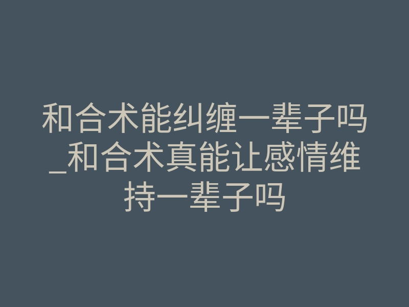 和合术能纠缠一辈子吗_和合术真能让感情维持一辈子吗
