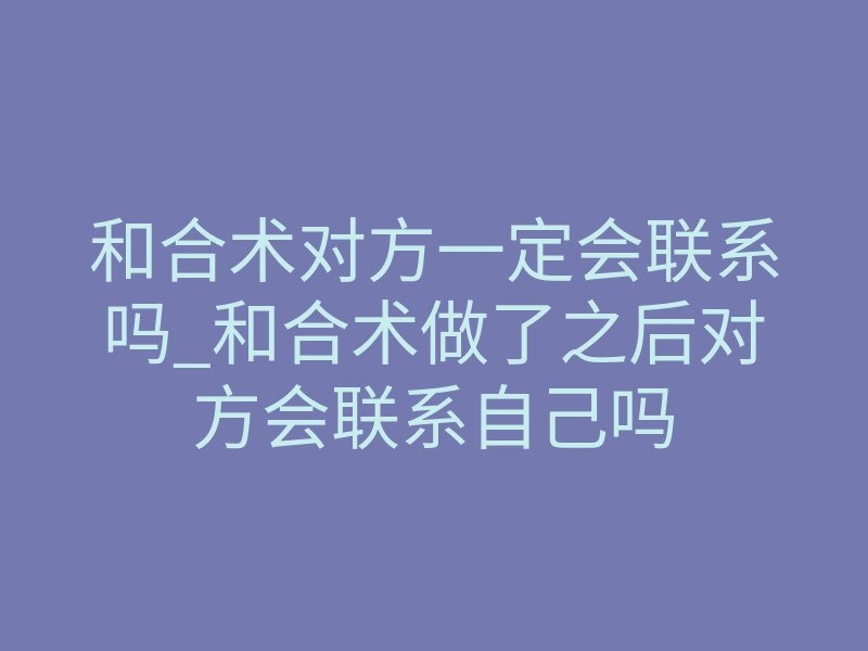 和合术对方一定会联系吗_和合术做了之后对方会联系自己吗