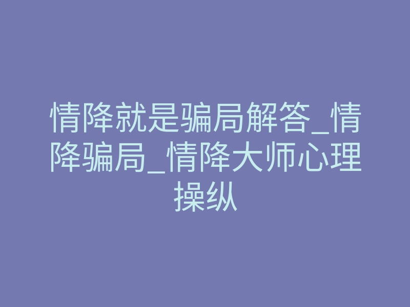 情降就是骗局解答_情降骗局_情降大师心理操纵