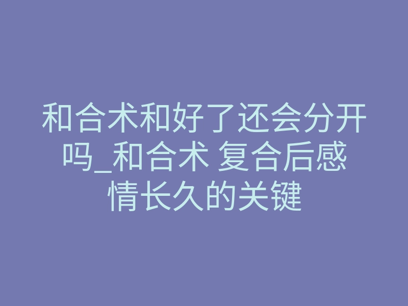 和合术和好了还会分开吗_和合术 复合后感情长久的关键