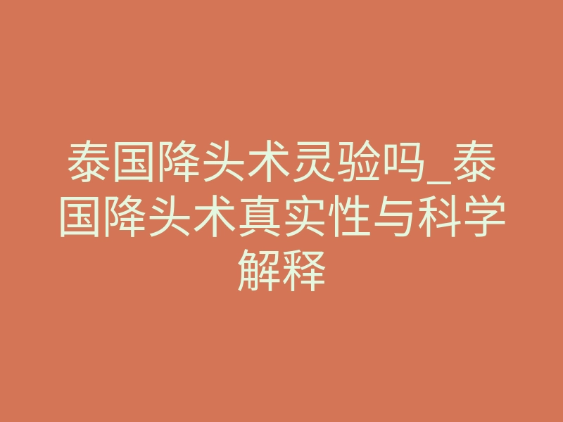 泰国降头术灵验吗_泰国降头术真实性与科学解释