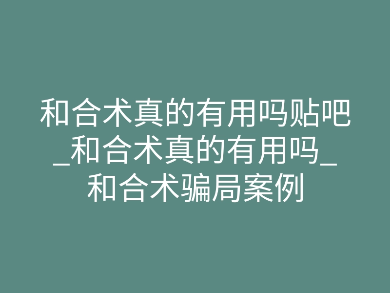 和合术真的有用吗贴吧_和合术真的有用吗_和合术骗局案例