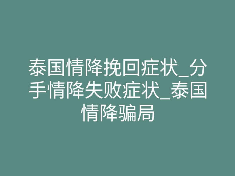泰国情降挽回症状_分手情降失败症状_泰国情降骗局