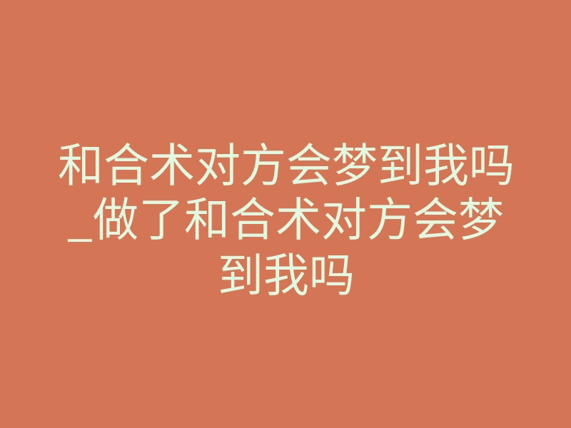 和合术对方会梦到我吗_做了和合术对方会梦到我吗