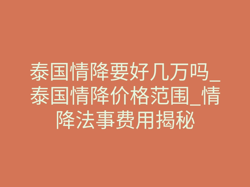 泰国情降要好几万吗_泰国情降价格范围_情降法事费用揭秘