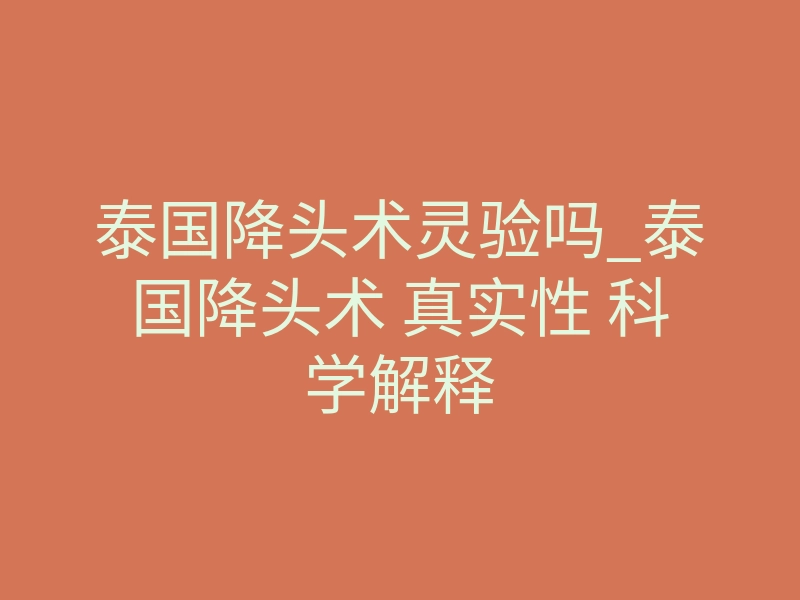 泰国降头术灵验吗_泰国降头术 真实性 科学解释