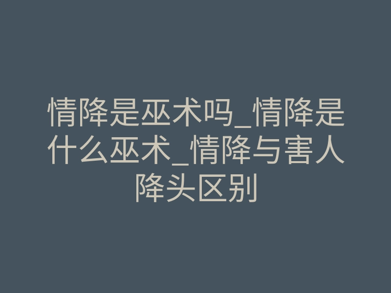 情降是巫术吗_情降是什么巫术_情降与害人降头区别