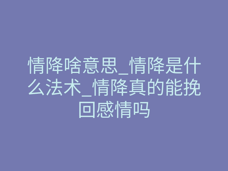 情降啥意思_情降是什么法术_情降真的能挽回感情吗