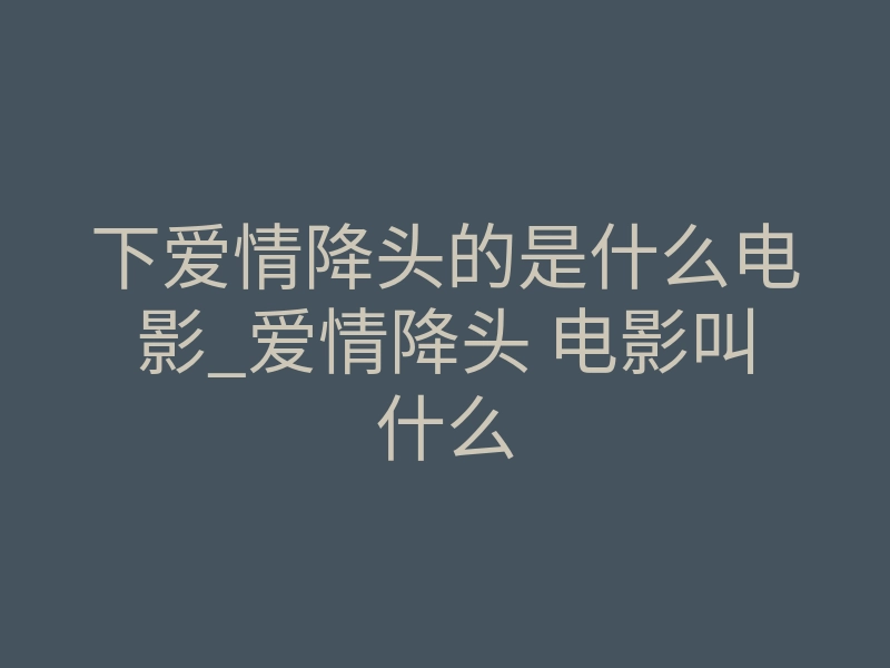下爱情降头的是什么电影_爱情降头 电影叫什么