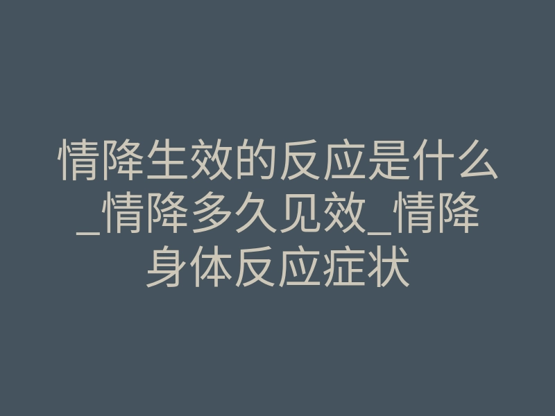 情降生效的反应是什么_情降多久见效_情降身体反应症状
