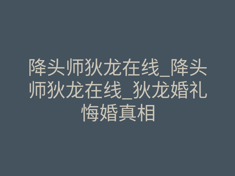 降头师狄龙在线_降头师狄龙在线_狄龙婚礼悔婚真相