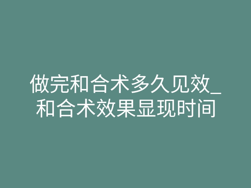 做完和合术多久见效_和合术效果显现时间