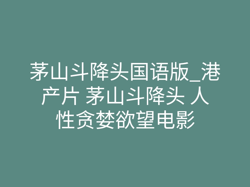 茅山斗降头国语版_港产片 茅山斗降头 人性贪婪欲望电影