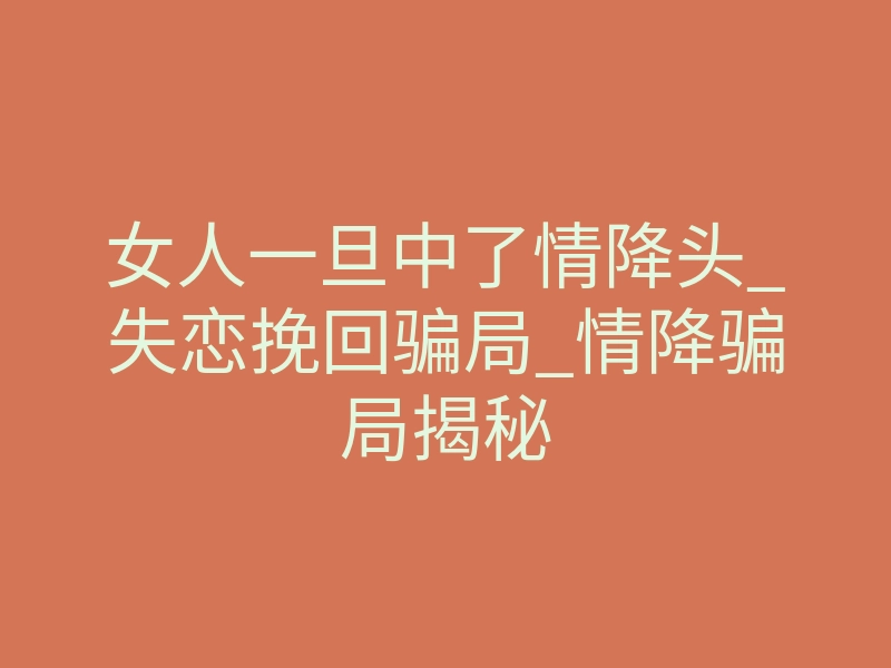 女人一旦中了情降头_失恋挽回骗局_情降骗局揭秘