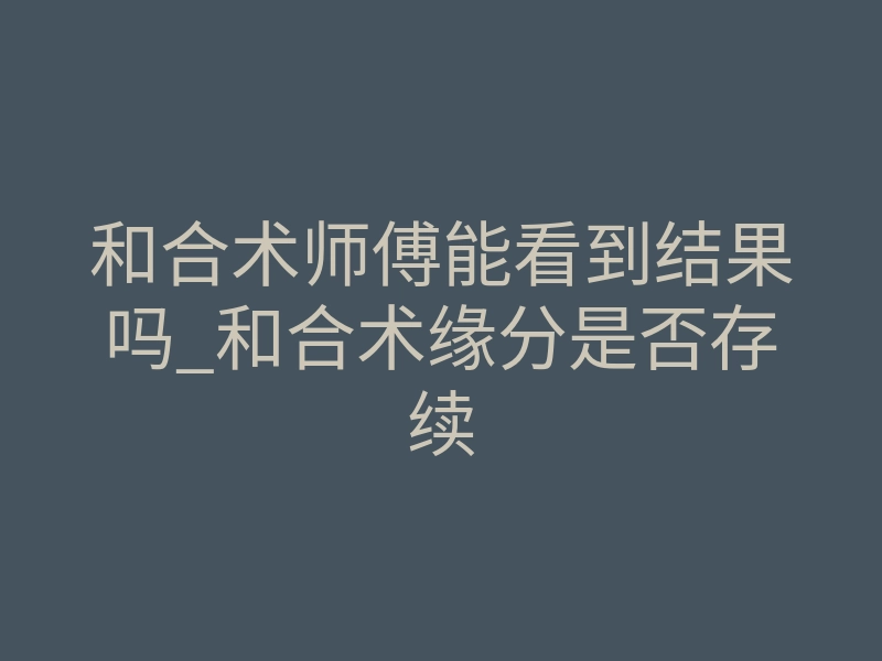 和合术师傅能看到结果吗_和合术缘分是否存续