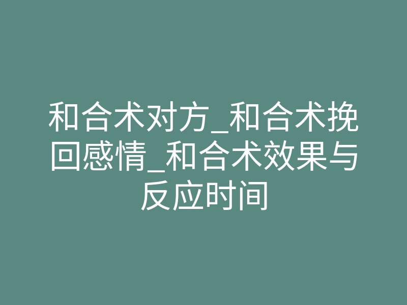 和合术对方_和合术挽回感情_和合术效果与反应时间
