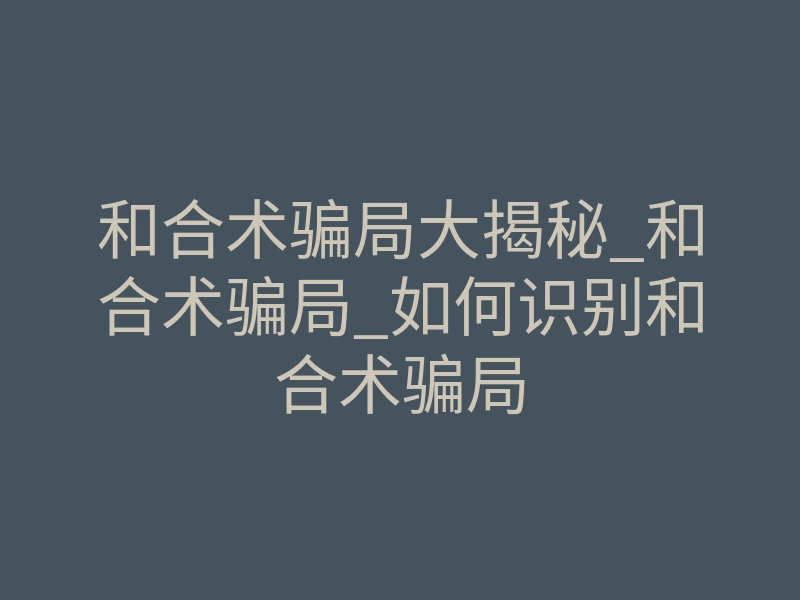 和合术骗局大揭秘_和合术骗局_如何识别和合术骗局