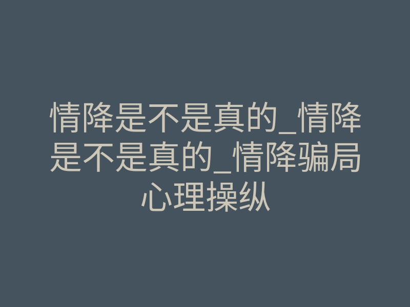 情降是不是真的_情降是不是真的_情降骗局心理操纵
