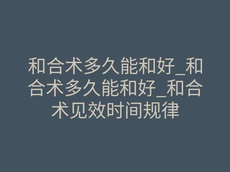 和合术多久能和好_和合术多久能和好_和合术见效时间规律