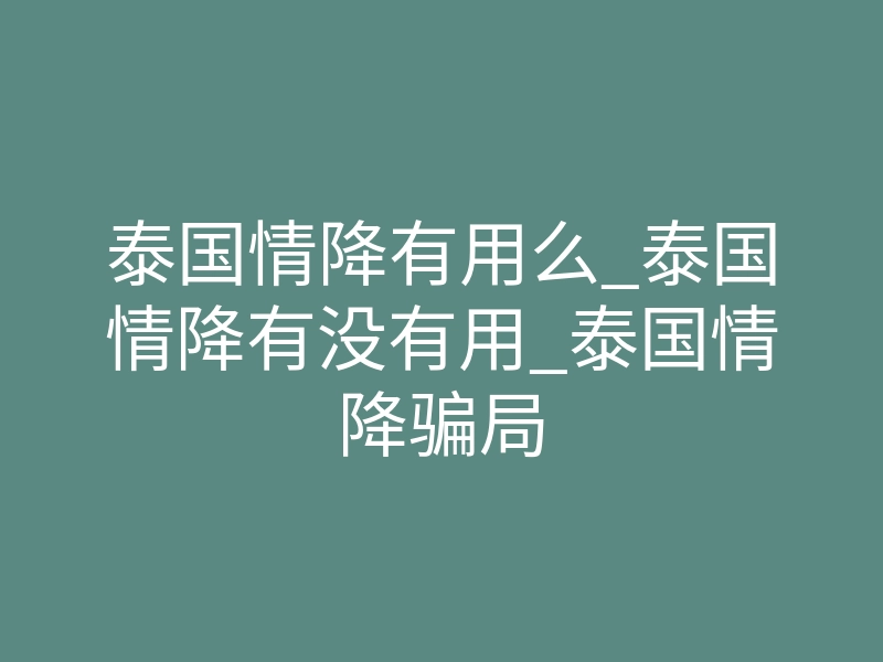 泰国情降有用么_泰国情降有没有用_泰国情降骗局