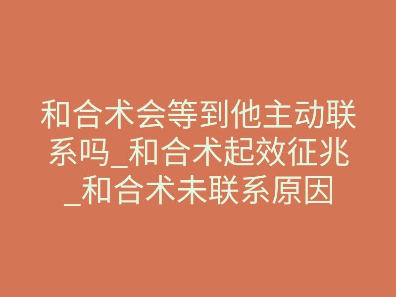 和合术会等到他主动联系吗_和合术起效征兆_和合术未联系原因