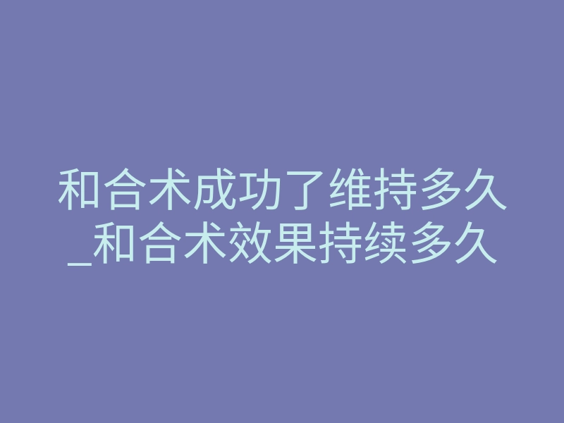和合术成功了维持多久_和合术效果持续多久