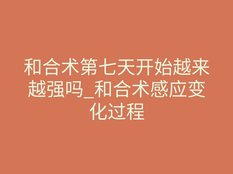 和合术第七天开始越来越强吗_和合术感应变化过程