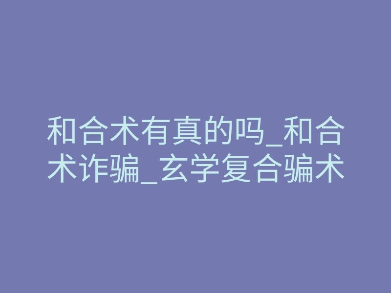 和合术有真的吗_和合术诈骗_玄学复合骗术
