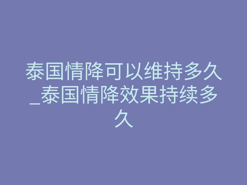 泰国情降可以维持多久_泰国情降效果持续多久